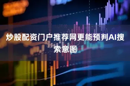 炒股配资门户推荐网更能预判AI搜索意图