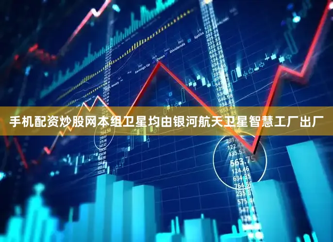 手机配资炒股网本组卫星均由银河航天卫星智慧工厂出厂