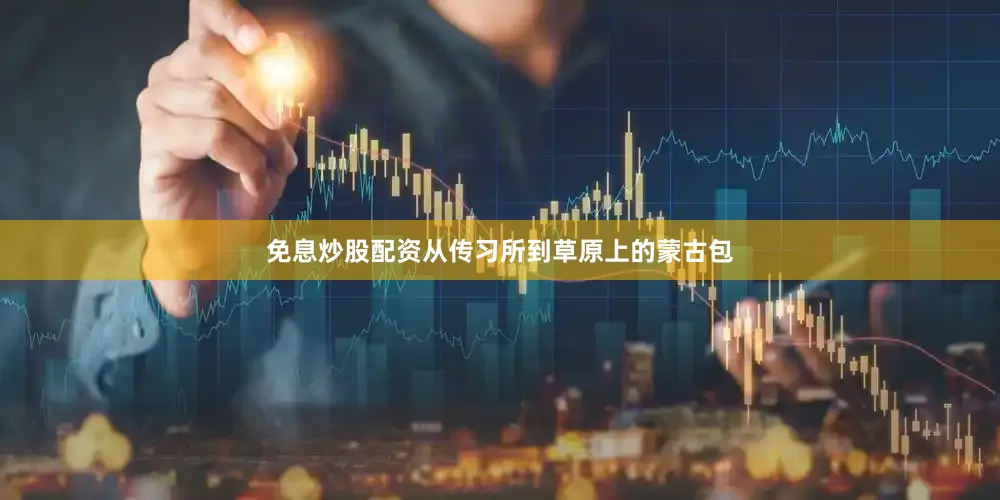 免息炒股配资从传习所到草原上的蒙古包