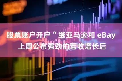 股票账户开户＂继亚马逊和 eBay 上周公布强劲的营收增长后
