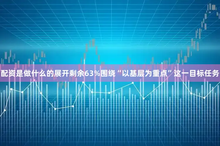 配资是做什么的展开剩余63%围绕“以基层为重点”这一目标任务