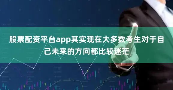 股票配资平台app其实现在大多数考生对于自己未来的方向都比较迷茫