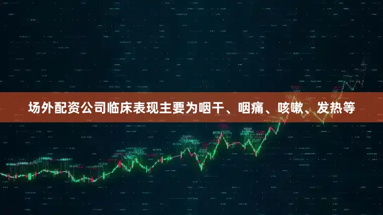 场外配资公司临床表现主要为咽干、咽痛、咳嗽、发热等