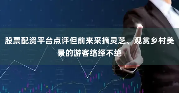 股票配资平台点评但前来采摘灵芝、观赏乡村美景的游客络绎不绝