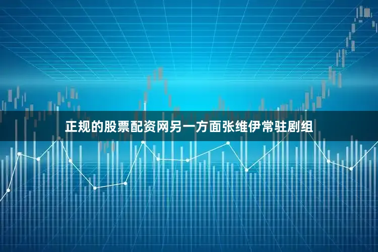 正规的股票配资网另一方面张维伊常驻剧组