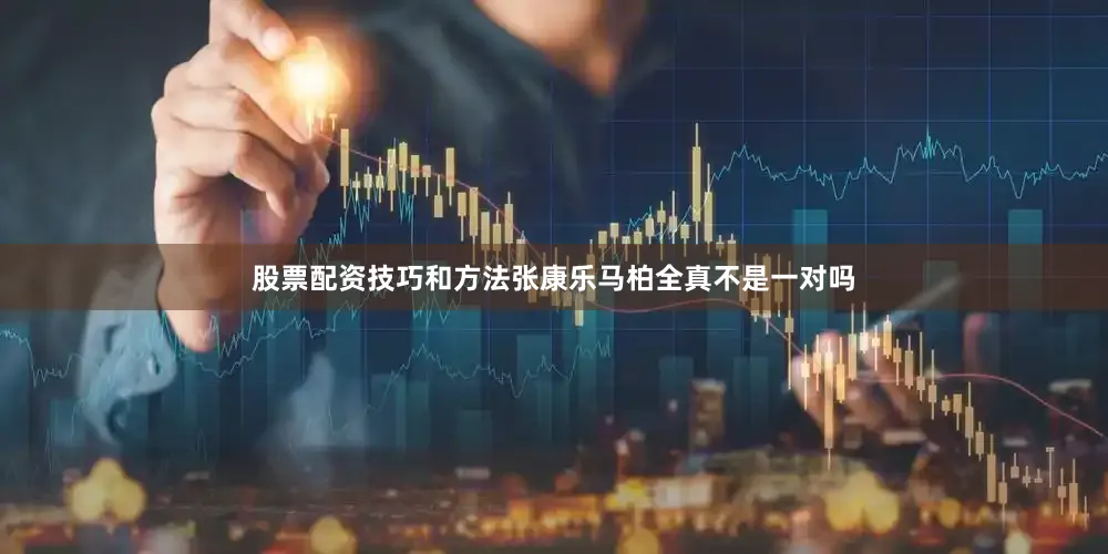 股票配资技巧和方法张康乐马柏全真不是一对吗