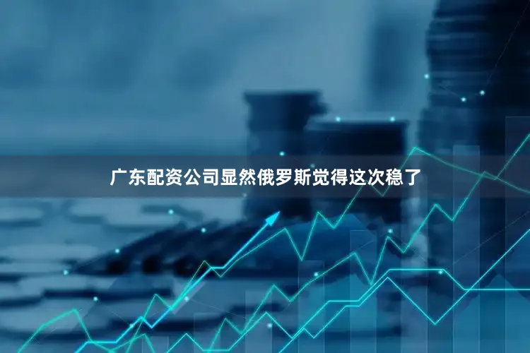 广东配资公司显然俄罗斯觉得这次稳了