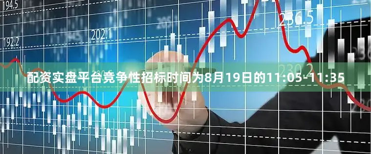 配资实盘平台竞争性招标时间为8月19日的11:05-11:35