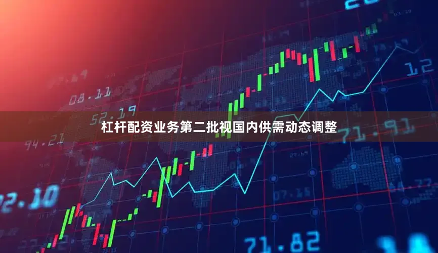 杠杆配资业务第二批视国内供需动态调整