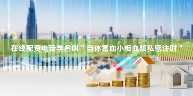 在线配资电话学名叫＂自体富血小板血浆私密注射＂
