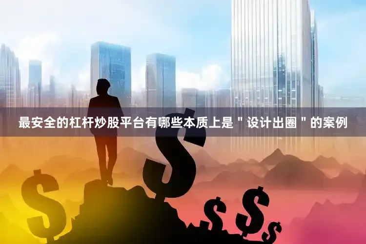 最安全的杠杆炒股平台有哪些本质上是＂设计出圈＂的案例