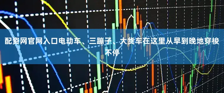 配资网官网入口电动车、三蹦子、大货车在这里从早到晚地穿梭不停