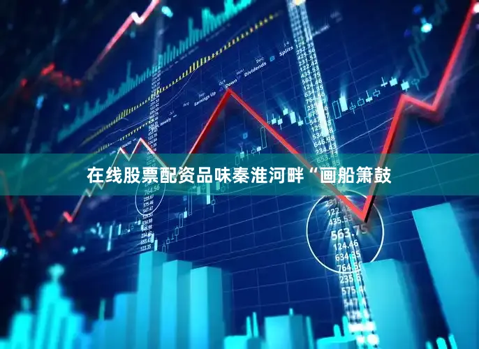 在线股票配资品味秦淮河畔“画船箫鼓