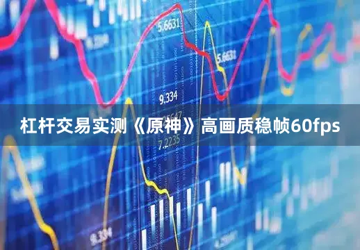 杠杆交易实测《原神》高画质稳帧60fps