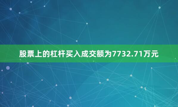 股票上的杠杆买入成交额为7732.71万元