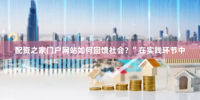 配资之家门户网站如何回馈社会？”在实践环节中