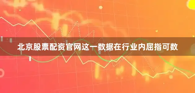 北京股票配资官网这一数据在行业内屈指可数
