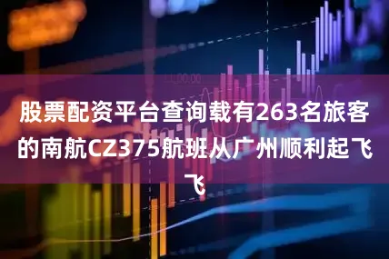 股票配资平台查询载有263名旅客的南航CZ375航班从广州顺利起飞