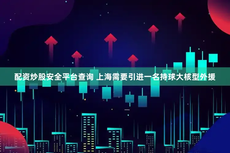 配资炒股安全平台查询 上海需要引进一名持球大核型外援