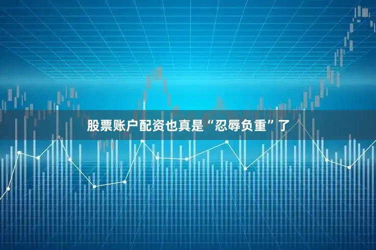 股票账户配资也真是“忍辱负重”了