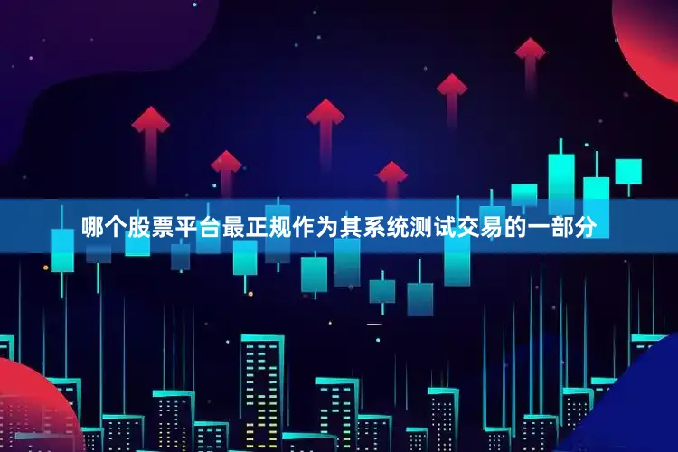 哪个股票平台最正规作为其系统测试交易的一部分