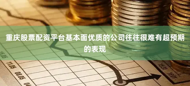重庆股票配资平台基本面优质的公司往往很难有超预期的表现