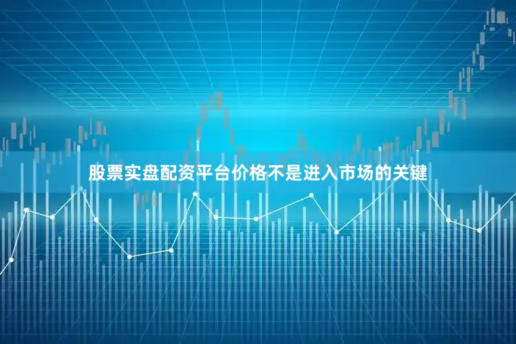 股票实盘配资平台价格不是进入市场的关键