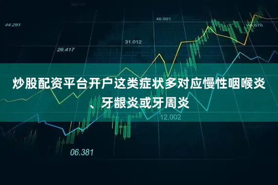 炒股配资平台开户这类症状多对应慢性咽喉炎、牙龈炎或牙周炎