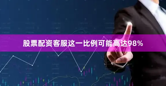 股票配资客服这一比例可能高达98%