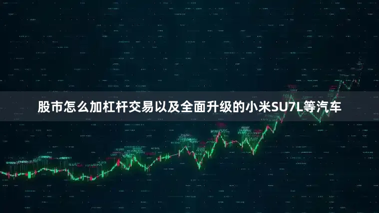 股市怎么加杠杆交易以及全面升级的小米SU7L等汽车