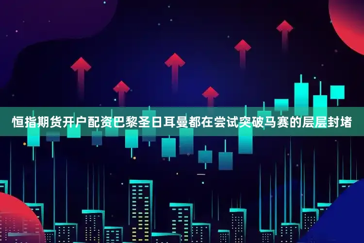恒指期货开户配资巴黎圣日耳曼都在尝试突破马赛的层层封堵