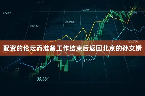 配资的论坛而准备工作结束后返回北京的孙女婿