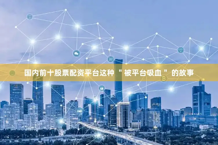 国内前十股票配资平台这种 ＂被平台吸血＂ 的故事