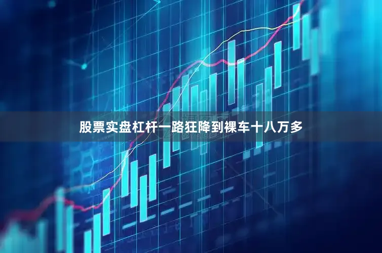 股票实盘杠杆一路狂降到裸车十八万多